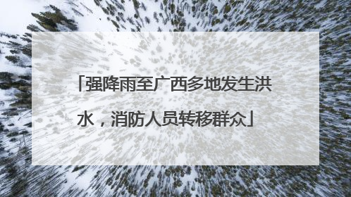 强降雨至广西多地发生洪水，消防人员转移群众